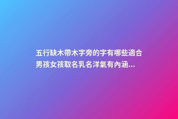 五行缺木帶木字旁的字有哪些適合男孩女孩取名乳名洋氣有內涵 男孩女孩五行帶木字旁木子旁好聽的名字
